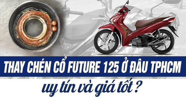 Thay chén cổ xe Future 125 ở đâu uy tín TPHCM? Giá bao nhiêu?