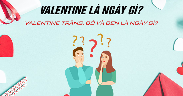 Valentine là ngày gì? Valentine Trắng, Đỏ và Đen là ngày gì?