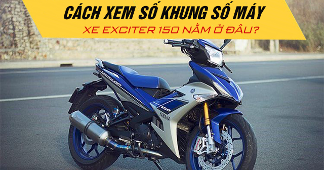 Cách xem số khung số máy xe Exciter 150 nằm ở đâu?