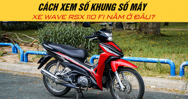 Cách xem số khung số máy xe Wave RSX 110 Fi nằm ở đâu?