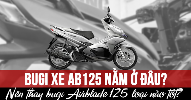 Bugi xe AirBlade 125 nằm ở đâu? Nên thay bugi AB 125 loại nào tốt?