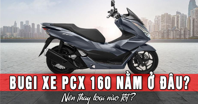 Bugi xe PCX 160 nằm ở đâu? Nên thay bugi loại nào tốt?