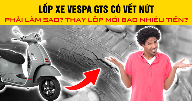 Lốp xe Vespa GTS có vết nứt phải làm sao? Thay lốp mới bao nhiêu tiền?