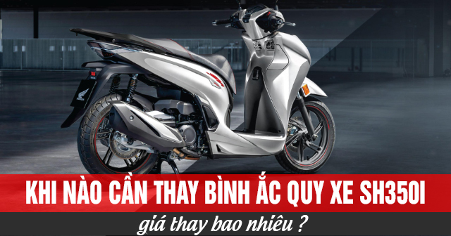 Khi nào cần thay bình ắc quy xe SH350i và giá bao nhiêu?