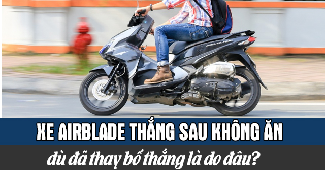 Xe Airblade thắng sau không ăn dù đã thay bố thắng là do đâu?