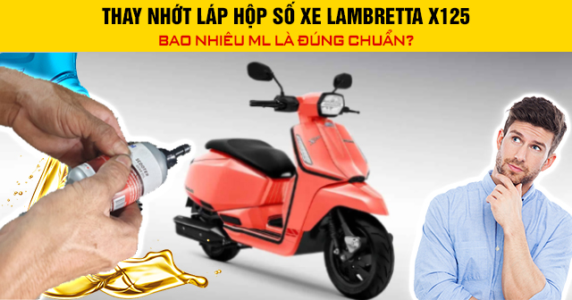 Thay nhớt láp hộp số xe Lambretta X125 bao nhiêu ml là đúng chuẩn?