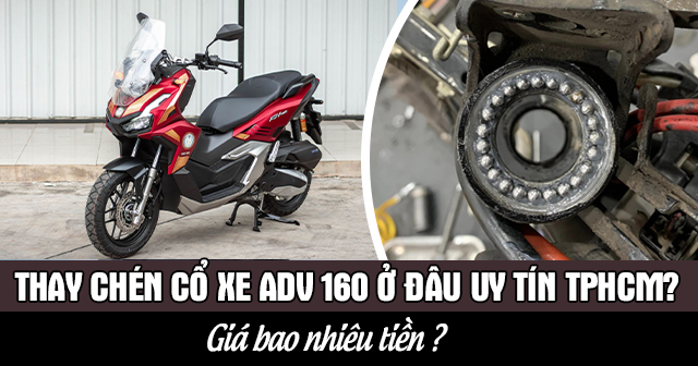 Thay chén cổ xe ADV 160 ở đâu uy tín TPHCM? Giá bao nhiêu?