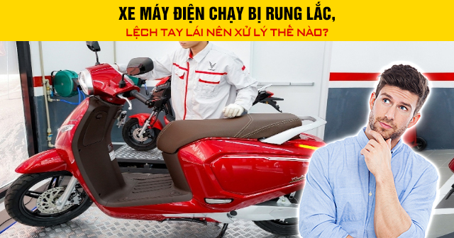 Xe máy điện chạy bị rung lắc, lệch tay lái nên xử lý thế nào?