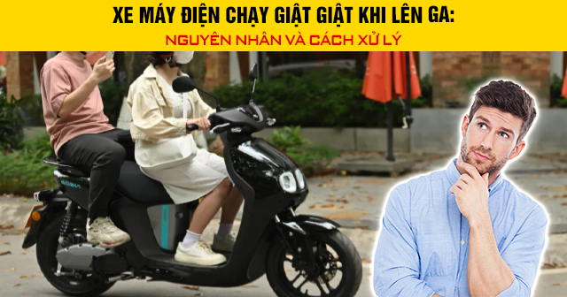 Xe máy điện chạy giật giật khi lên ga: Nguyên nhân và cách xử lý