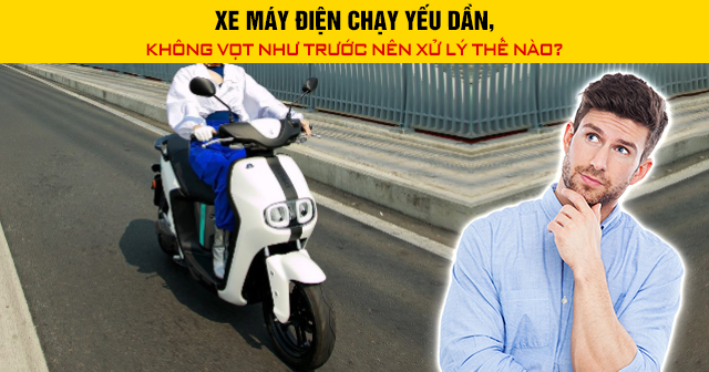Xe máy điện chạy yếu dần, không vọt như trước nên xử lý thế nào?