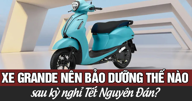 Xe Grande nên bảo dưỡng thế nào sau kỳ nghỉ Tết Nguyên Đán?