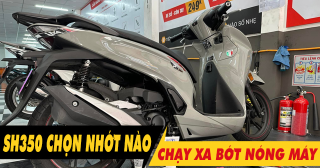 Chọn nhớt gì để xe SH350i chạy xa bớt nóng máy?