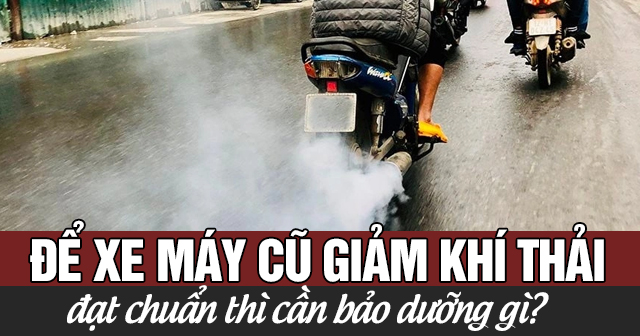 Để xe máy cũ giảm khí thải và đạt chuẩn thì cần bảo dưỡng gì?