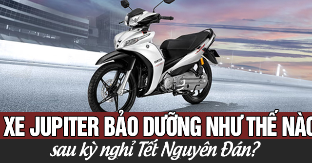 Xe Jupiter nên bảo dưỡng thế nào sau kỳ nghỉ Tết Nguyên Đán?