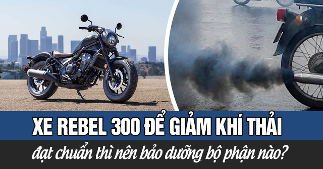 Xe Rebel 300 để giảm khí thải và đạt chuẩn thì nên bảo dưỡng bộ phận nào?