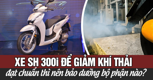 Xe SH300i để giảm khí thải và đạt chuẩn thì nên bảo dưỡng bộ phận nào?