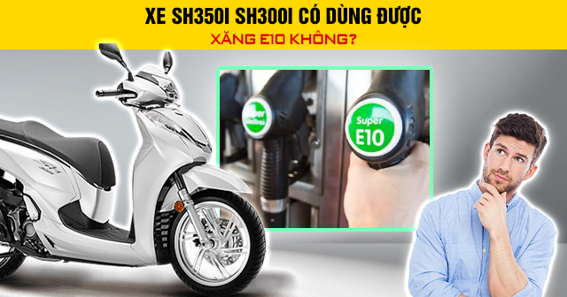 Xe SH350i SH300i có dùng được xăng E10 không?