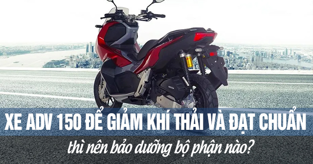 Xe ADV 150 để giảm khí thải và đạt chuẩn thì nên bảo dưỡng bộ phận nào?