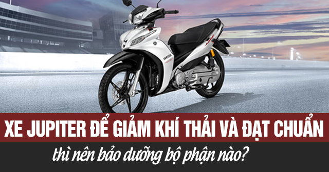 Xe Jupiter để giảm khí thải và đạt chuẩn thì nên bảo dưỡng bộ phận nào?