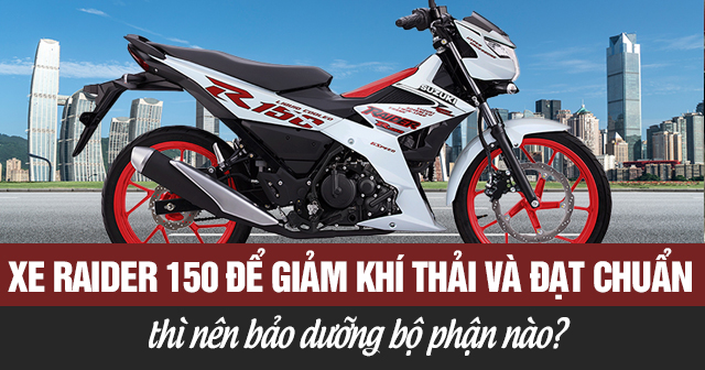 Xe Raider 150 để giảm khí thải và đạt chuẩn thì nên bảo dưỡng bộ phận nào?