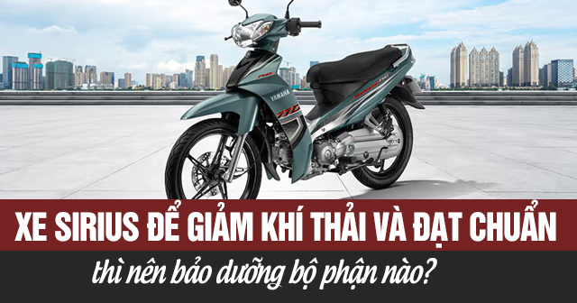 Xe Sirius để giảm khí thải và đạt chuẩn thì nên bảo dưỡng bộ phận nào?