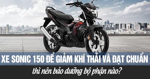 Xe Sonic 150 để giảm khí thải và đạt chuẩn thì nên bảo dưỡng bộ phận nào?