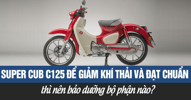 Xe Super Cub C125 để giảm khí thải và đạt chuẩn thì nên bảo dưỡng bộ phận nào?